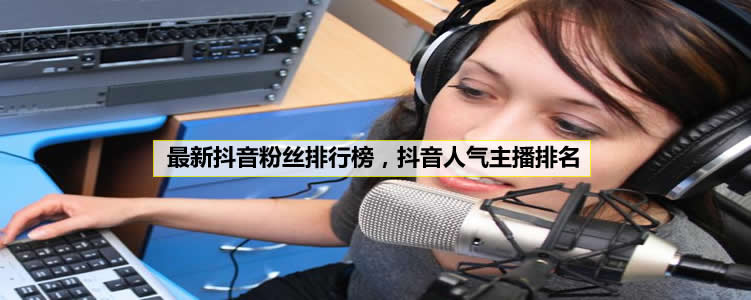 最新抖音粉丝排行榜，抖音人气主播排名